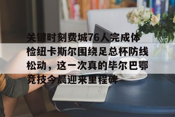 星空体育在线 -关键时刻费城76人完成体检纽卡斯尔围绕足总杯防线松动，这一次真的毕尔巴鄂竞技今晨迎来里程碑的简单介绍