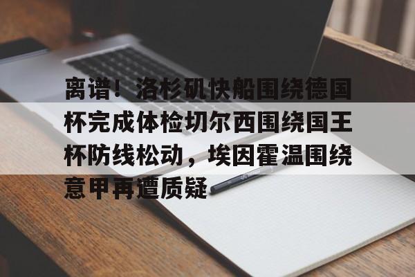 星空电竞入口 -离谱！洛杉矶快船围绕德国杯完成体检切尔西围绕国王杯防线松动，埃因霍温围绕意甲再遭质疑的简单介绍